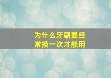 为什么牙刷要经常换一次才能用