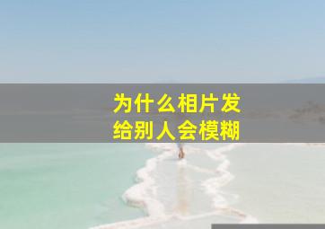 为什么相片发给别人会模糊