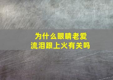 为什么眼睛老爱流泪跟上火有关吗