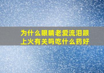 为什么眼睛老爱流泪跟上火有关吗吃什么药好