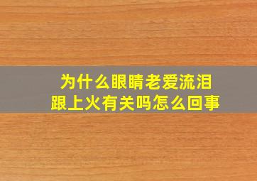 为什么眼睛老爱流泪跟上火有关吗怎么回事