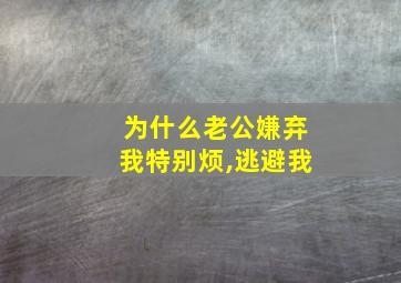 为什么老公嫌弃我特别烦,逃避我