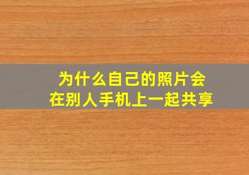 为什么自己的照片会在别人手机上一起共享