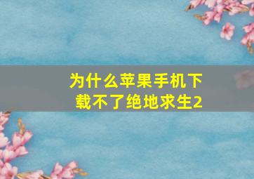 为什么苹果手机下载不了绝地求生2