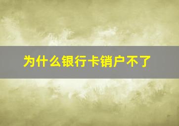 为什么银行卡销户不了