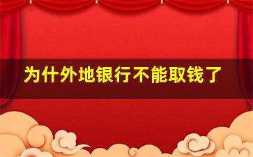 为什外地银行不能取钱了