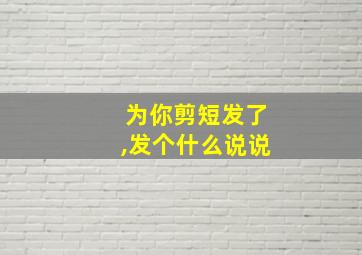 为你剪短发了,发个什么说说