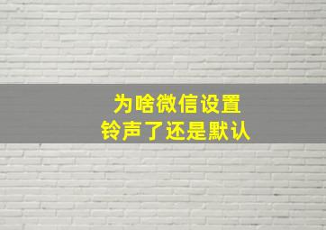 为啥微信设置铃声了还是默认