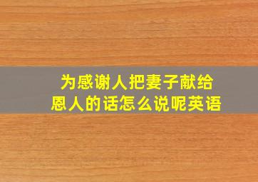 为感谢人把妻子献给恩人的话怎么说呢英语