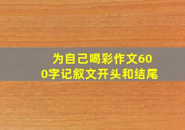 为自己喝彩作文600字记叙文开头和结尾