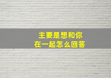 主要是想和你在一起怎么回答