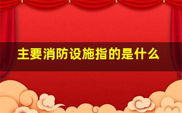 主要消防设施指的是什么