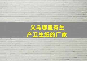 义乌哪里有生产卫生纸的厂家