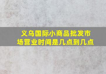 义乌国际小商品批发市场营业时间是几点到几点