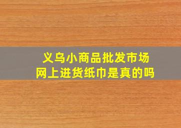 义乌小商品批发市场网上进货纸巾是真的吗