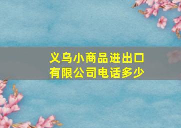 义乌小商品进出口有限公司电话多少