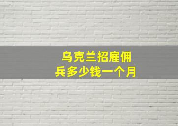 乌克兰招雇佣兵多少钱一个月