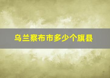 乌兰察布市多少个旗县