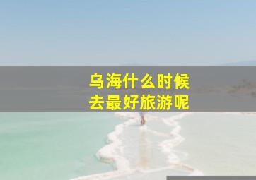 乌海什么时候去最好旅游呢