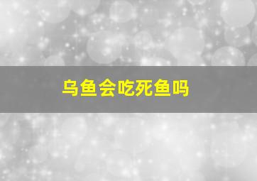 乌鱼会吃死鱼吗