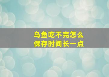 乌鱼吃不完怎么保存时间长一点