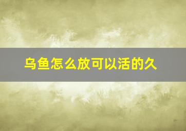 乌鱼怎么放可以活的久