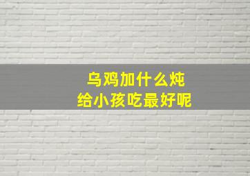 乌鸡加什么炖给小孩吃最好呢