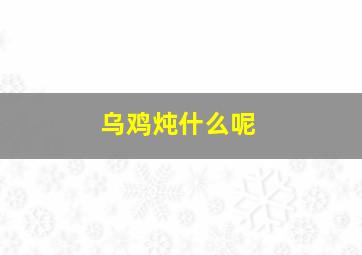 乌鸡炖什么呢