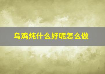 乌鸡炖什么好呢怎么做