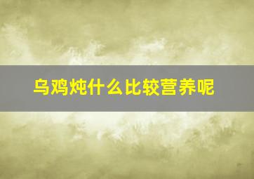 乌鸡炖什么比较营养呢