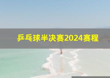 乒乓球半决赛2024赛程