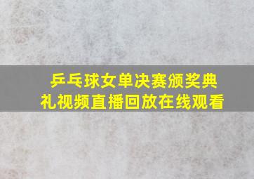 乒乓球女单决赛颁奖典礼视频直播回放在线观看