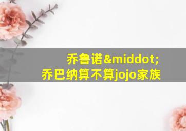 乔鲁诺·乔巴纳算不算jojo家族