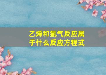 乙烯和氢气反应属于什么反应方程式