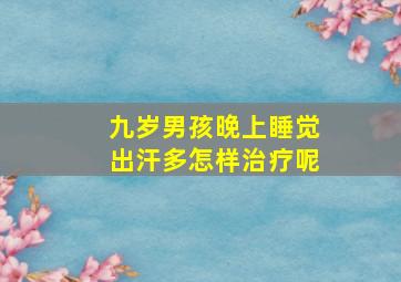 九岁男孩晚上睡觉出汗多怎样治疗呢