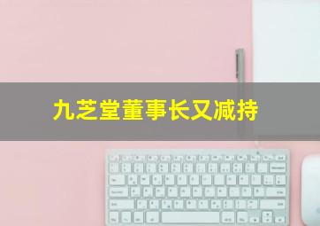 九芝堂董事长又减持