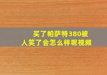 买了帕萨特380被人笑了会怎么样呢视频