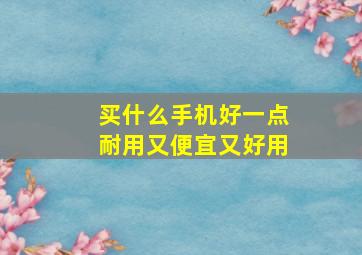 买什么手机好一点耐用又便宜又好用