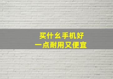 买什幺手机好一点耐用又便宜