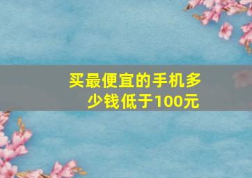 买最便宜的手机多少钱低于100元