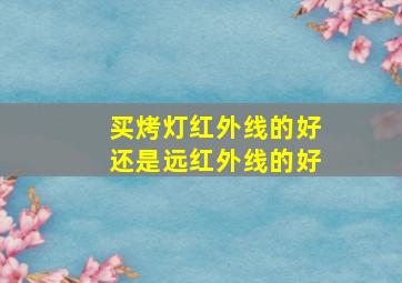 买烤灯红外线的好还是远红外线的好