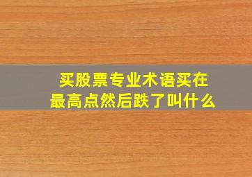 买股票专业术语买在最高点然后跌了叫什么