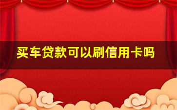 买车贷款可以刷信用卡吗