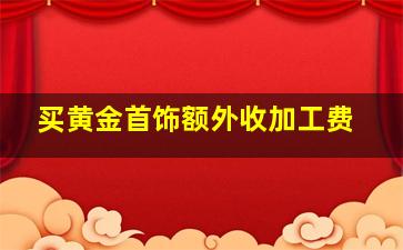 买黄金首饰额外收加工费