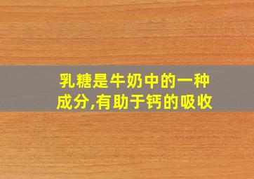 乳糖是牛奶中的一种成分,有助于钙的吸收