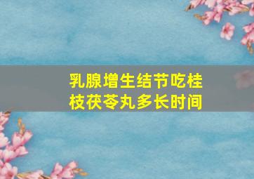 乳腺增生结节吃桂枝茯苓丸多长时间