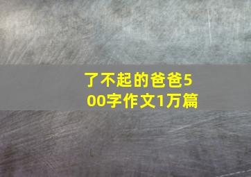 了不起的爸爸500字作文1万篇