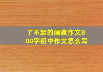 了不起的画家作文800字初中作文怎么写