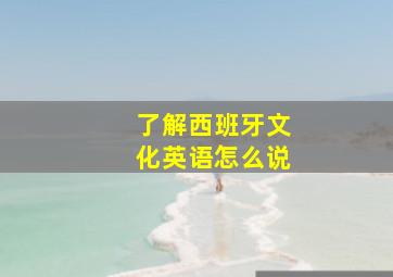 了解西班牙文化英语怎么说