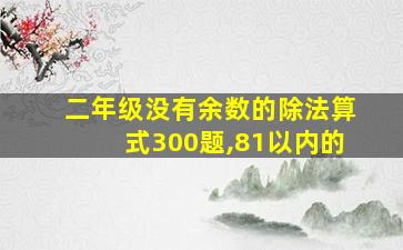 二年级没有余数的除法算式300题,81以内的